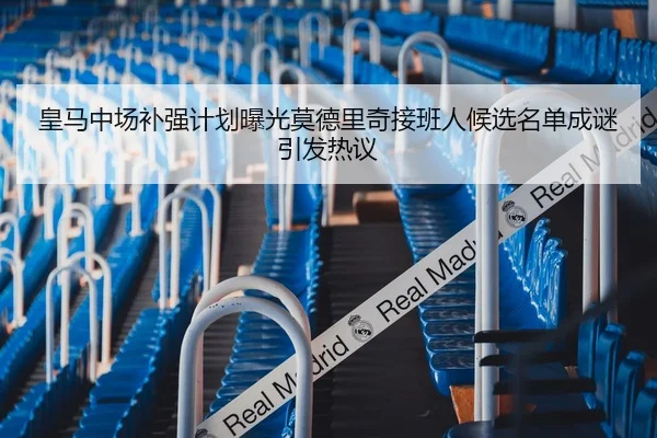 皇马中场补强计划曝光莫德里奇接班人候选名单成谜引发热议