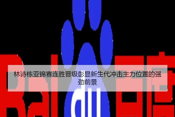 林诗栋亚锦赛连胜晋级彰显新生代冲击主力位置的强劲前景