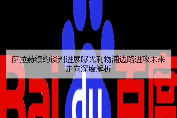 萨拉赫续约谈判进展曝光利物浦边路进攻未来走向深度解析