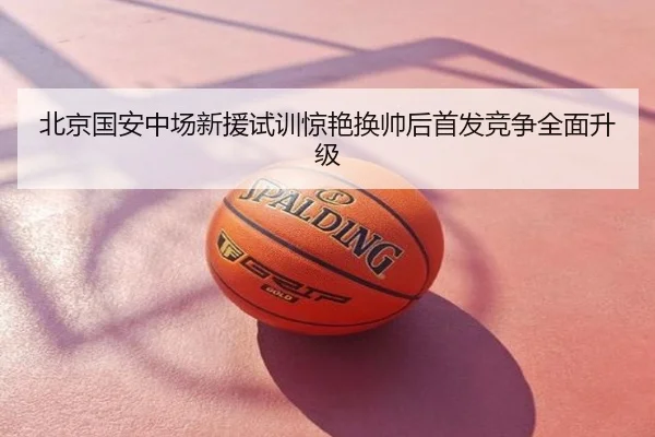 北京国安中场新援试训惊艳换帅后首发竞争全面升级