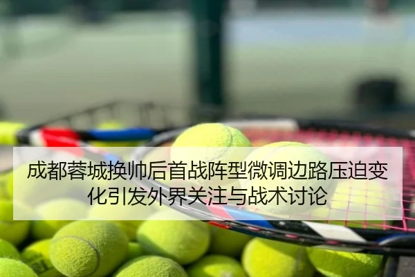 成都蓉城换帅后首战阵型微调边路压迫变化引发外界关注与战术讨论