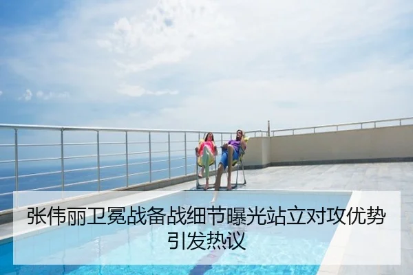张伟丽卫冕战备战细节曝光站立对攻优势引发热议