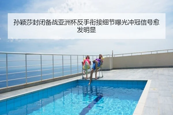 孙颖莎封闭备战亚洲杯反手衔接细节曝光冲冠信号愈发明显