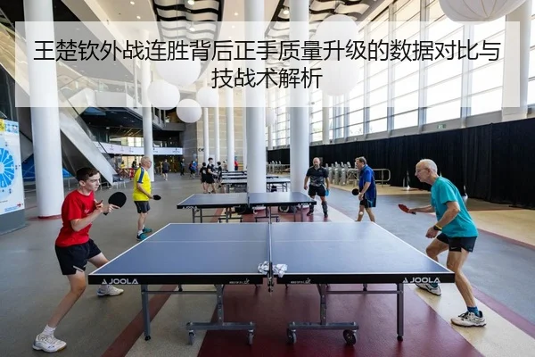 王楚钦外战连胜背后正手质量升级的数据对比与技战术解析