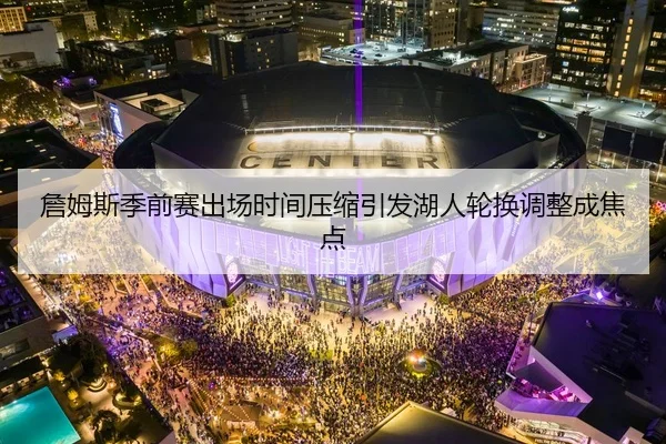 詹姆斯季前赛出场时间压缩引发湖人轮换调整成焦点