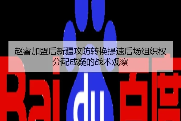赵睿加盟后新疆攻防转换提速后场组织权分配成疑的战术观察