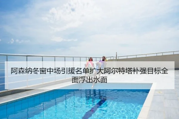 阿森纳冬窗中场引援名单扩大阿尔特塔补强目标全面浮出水面