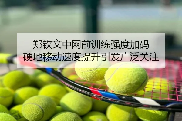 郑钦文中网前训练强度加码 硬地移动速度提升引发广泛关注
